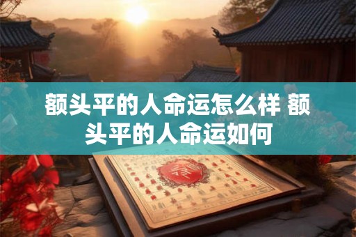 额头平的人命运怎么样 额头平的人命运如何