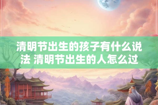 清明节出生的孩子有什么说法 清明节出生的人怎么过生日