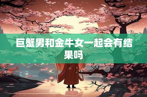 巨蟹男和金牛女一起会有结果吗