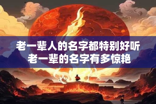 老一辈人的名字都特别好听 老一辈的名字有多惊艳 老一辈人的名字都特别好听 老一辈的名字有多惊艳