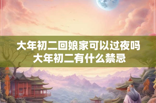 大年初二回娘家可以过夜吗 大年初二有什么禁忌