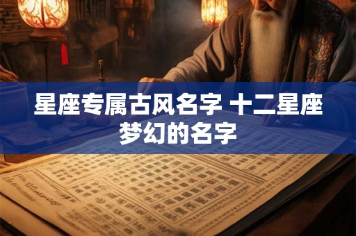 星座专属古风名字 十二星座梦幻的名字