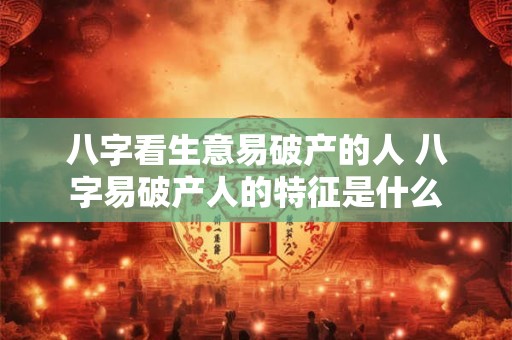 八字看生意易破产的人 八字易破产人的特征是什么