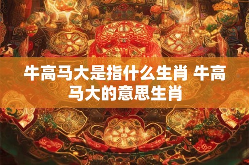 牛高马大是指什么生肖 牛高马大的意思生肖