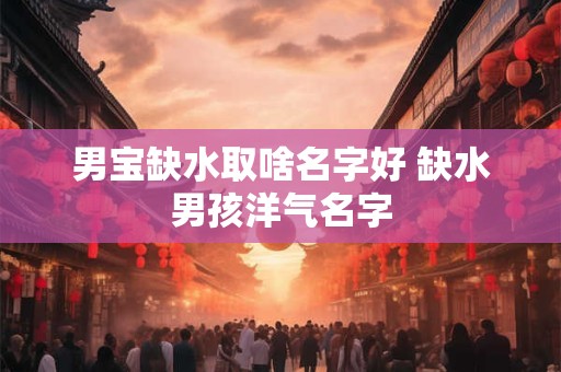 男宝缺水取啥名字好 缺水男孩洋气名字