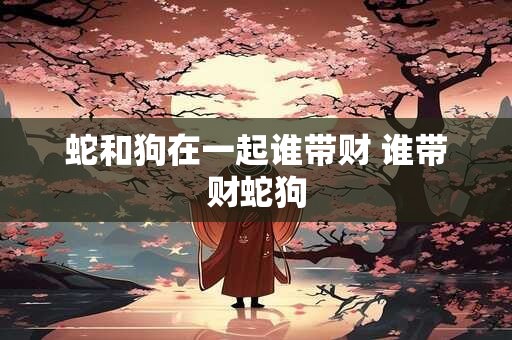 蛇和狗在一起谁带财 谁带财蛇狗
