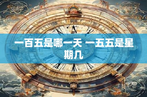 一百五是哪一天 一五五是星期几