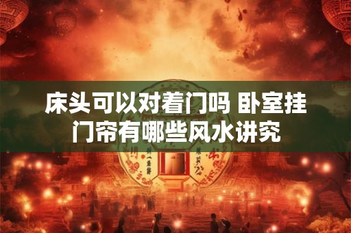 床头可以对着门吗 卧室挂门帘有哪些风水讲究