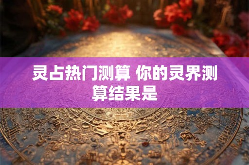 灵占热门测算 你的灵界测算结果是