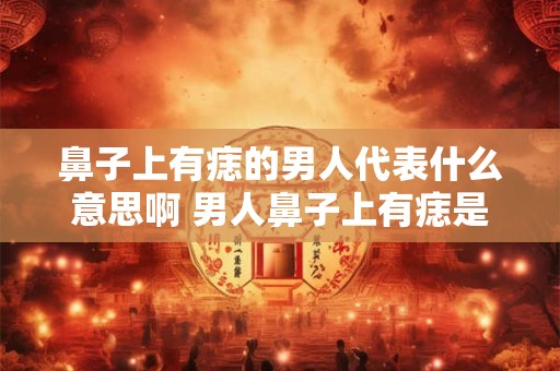 鼻子上有痣的男人代表什么意思啊 男人鼻子上有痣是什么意义