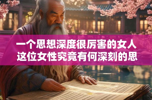 一个思想深度很厉害的女人 这位女性究竟有何深刻的思想