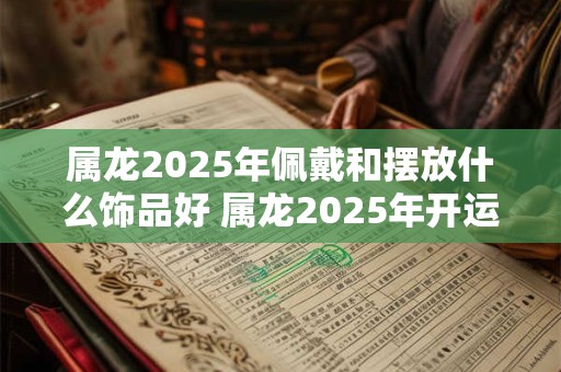属龙2025年佩戴和摆放什么饰品好 属龙2025年开运吉祥物