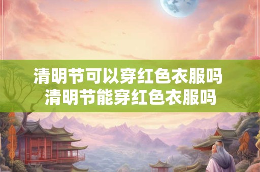清明节可以穿红色衣服吗 清明节能穿红色衣服吗