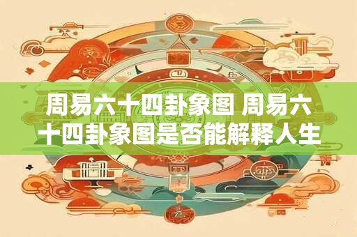 周易六十四卦象图 周易六十四卦象图是否能解释人生的各种境遇