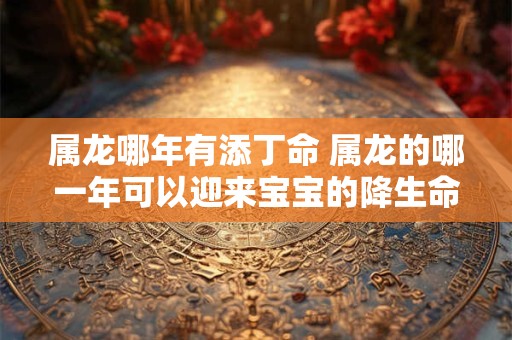 属龙哪年有添丁命 属龙的哪一年可以迎来宝宝的降生命运