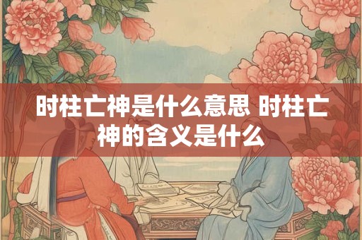 时柱亡神是什么意思 时柱亡神的含义是什么
