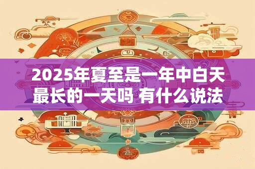 2025年夏至是一年中白天最长的一天吗 有什么说法