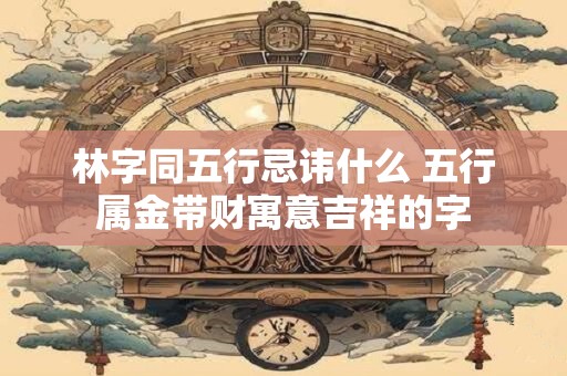 林字同五行忌讳什么 五行属金带财寓意吉祥的字