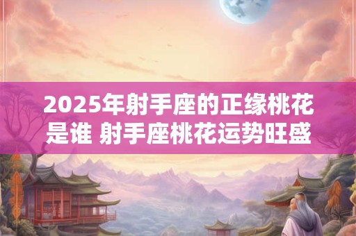 2025年射手座的正缘桃花是谁 射手座桃花运势旺盛吗