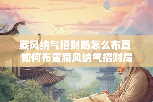 藏风纳气招财局怎么布置 如何布置藏风纳气招财局