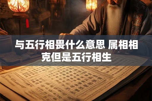 与五行相畏什么意思 属相相克但是五行相生
