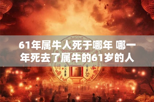 61年属牛人死于哪年 哪一年死去了属牛的61岁的人