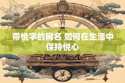 带悦字的网名 如何在生活中保持悦心