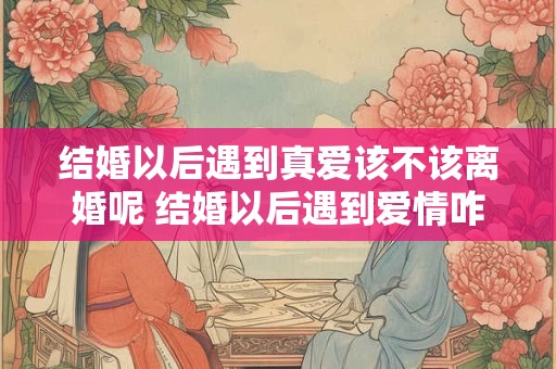 结婚以后遇到真爱该不该离婚呢 结婚以后遇到爱情咋办