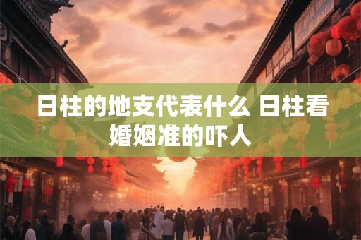 日柱的地支代表什么 日柱看婚姻准的吓人