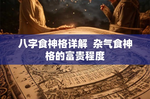 八字食神格详解  杂气食神格的富贵程度