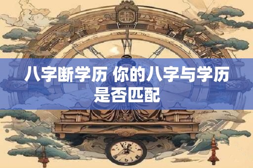 八字断学历 你的八字与学历是否匹配