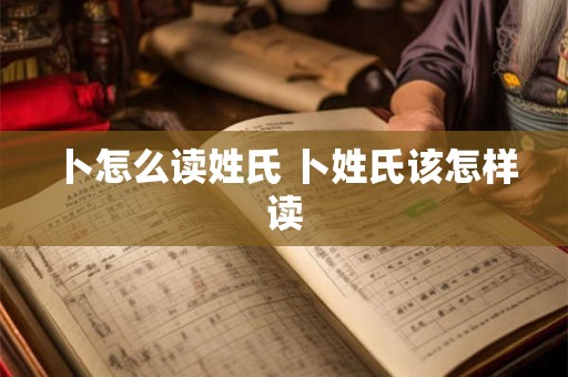 卜怎么读姓氏 卜姓氏该怎样读