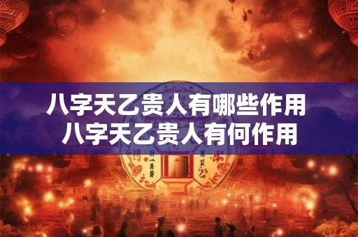 八字天乙贵人有哪些作用 八字天乙贵人有何作用