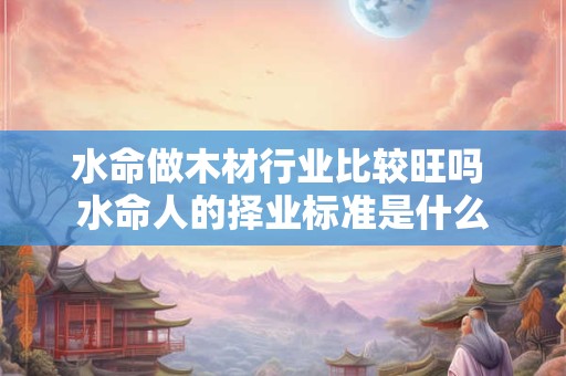 水命做木材行业比较旺吗 水命人的择业标准是什么