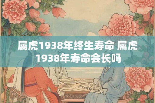 属虎1938年终生寿命 属虎1938年寿命会长吗