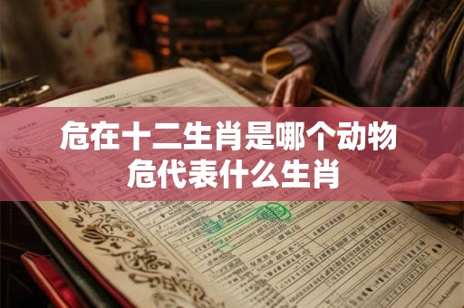 危在十二生肖是哪个动物 危代表什么生肖
