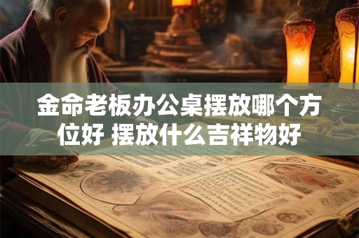 金命老板办公桌摆放哪个方位好 摆放什么吉祥物好