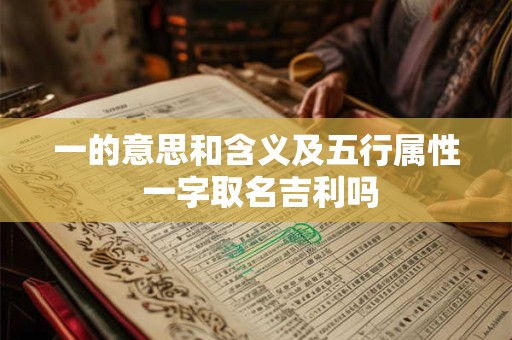 一的意思和含义及五行属性 一字取名吉利吗 一的意思和含义及五行属性 一字取名吉利吗