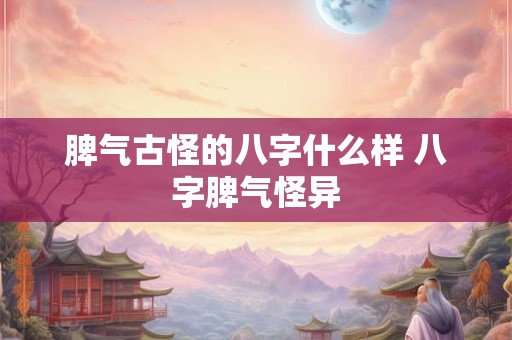 脾气古怪的八字什么样 八字脾气怪异 脾气古怪的八字什么样 八字脾气怪异