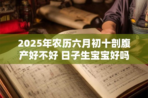 2026年农历六月初十剖腹产好不好 日子生宝宝好吗