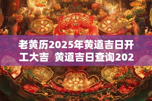 老黄历2025年黄道吉日开工大吉  黄道吉日查询2025