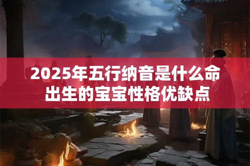 2025年五行纳音是什么命 出生的宝宝性格优缺点