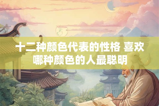 十二种颜色代表的性格 喜欢哪种颜色的人最聪明