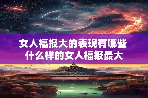女人福报大的表现有哪些 什么样的女人福报最大