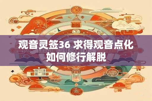 观音灵签36 求得观音点化如何修行解脱