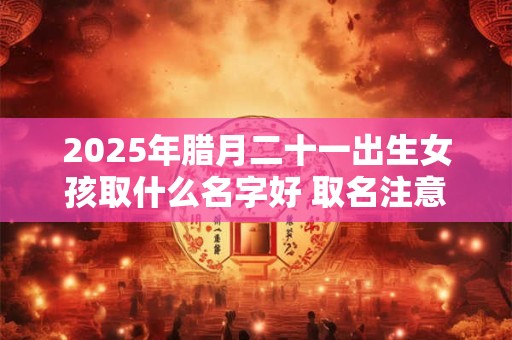 2025年腊月二十一出生女孩取什么名字好 取名注意事项
