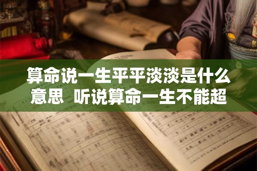 算命说一生平平淡淡是什么意思  听说算命一生不能超过三次