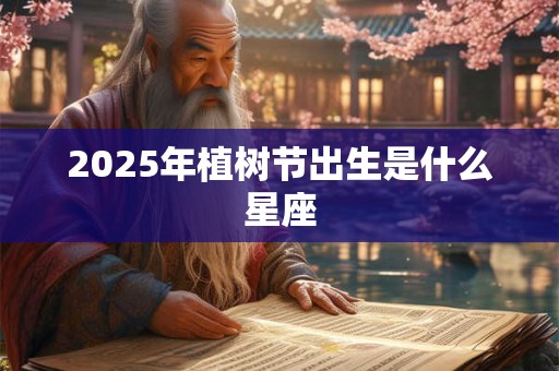 2025年植树节出生是什么星座