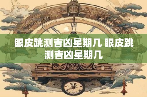 眼皮跳测吉凶星期几 眼皮跳测吉凶星期几