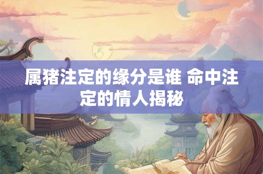 属猪注定的缘分是谁 命中注定的情人揭秘